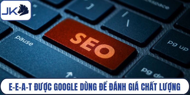 E-E-A-T được Google dùng để đánh giá chất lượng