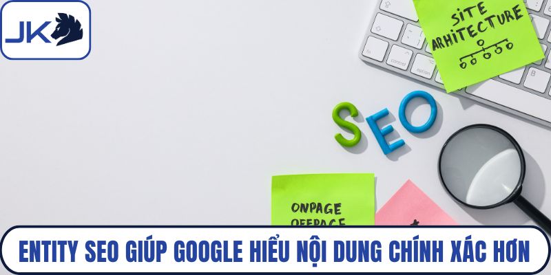 Entity SEO giúp Google hiểu nội dung chính xác hơn