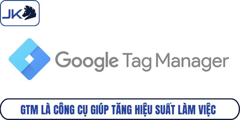 GTM là công cụ giúp tăng hiệu suất làm việc