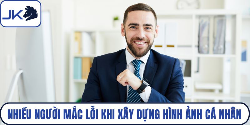 Nhiều người mắc lỗi khi xây dựng hình ảnh cá nhân