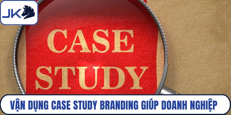 Vận dụng case study branding giúp doanh nghiệp nhận diện điểm mạnh